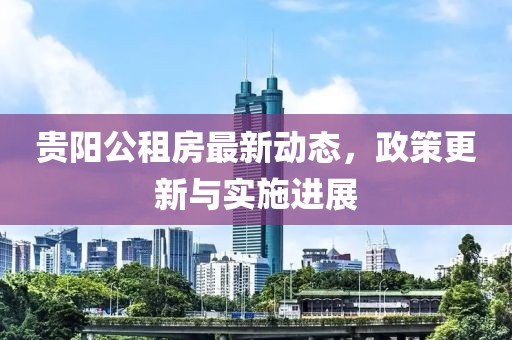 貴陽公租房最新動態(tài)，政策更新與實施進(jìn)展