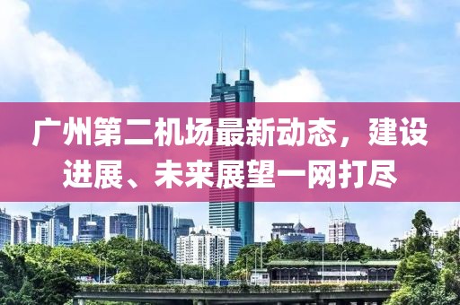 廣州第二機(jī)場(chǎng)最新動(dòng)態(tài)，建設(shè)進(jìn)展、未來(lái)展望一網(wǎng)打盡