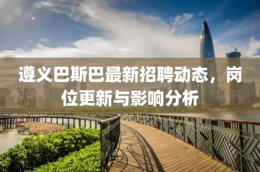 遵義巴斯巴最新招聘動態(tài)，崗位更新與影響分析