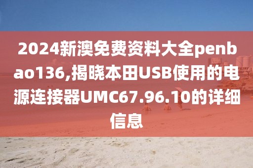 2024新澳免費(fèi)資料大全penbao136,揭曉本田USB使用的電源連接器UMC67.96.10的詳細(xì)信息