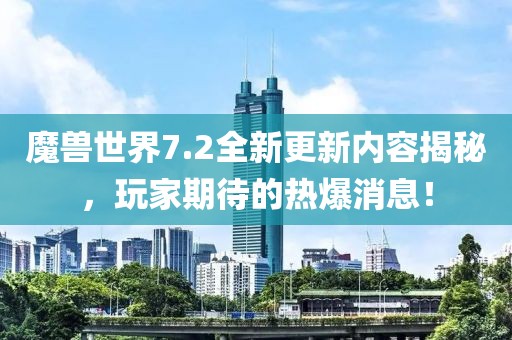 魔獸世界7.2全新更新內(nèi)容揭秘，玩家期待的熱爆消息！