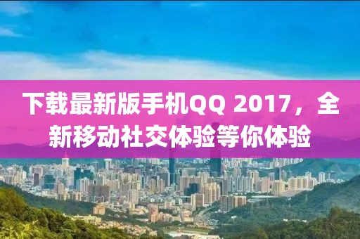下載最新版手機QQ 2017，全新移動社交體驗等你體驗