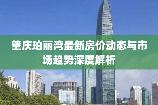 肇慶珀麗灣最新房價動態(tài)與市場趨勢深度解析