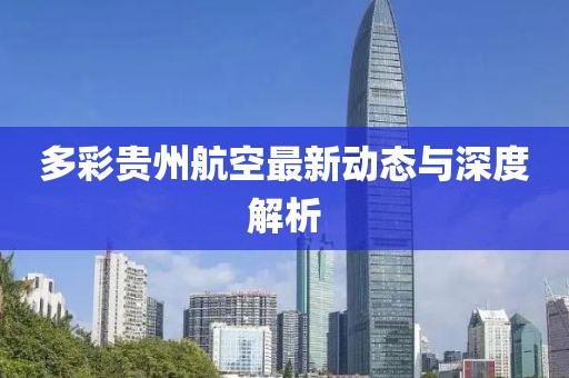 多彩貴州航空最新動(dòng)態(tài)與深度解析