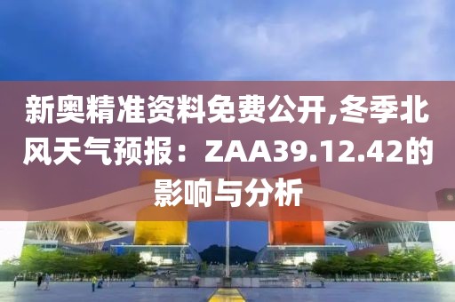 新奧精準(zhǔn)資料免費(fèi)公開,冬季北風(fēng)天氣預(yù)報(bào)：ZAA39.12.42的影響與分析