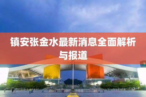 鎮(zhèn)安張金水最新消息全面解析與報(bào)道