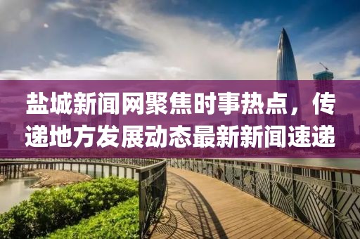 鹽城新聞網(wǎng)聚焦時事熱點(diǎn)，傳遞地方發(fā)展動態(tài)最新新聞速遞