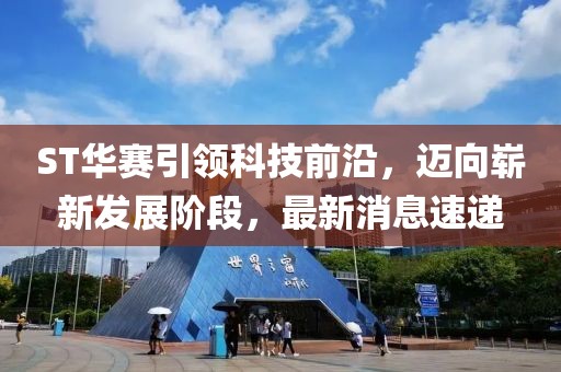 ST華賽引領(lǐng)科技前沿，邁向嶄新發(fā)展階段，最新消息速遞