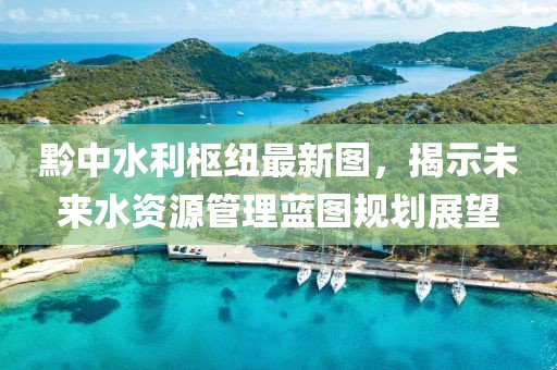 黔中水利樞紐最新圖，揭示未來水資源管理藍圖規(guī)劃展望