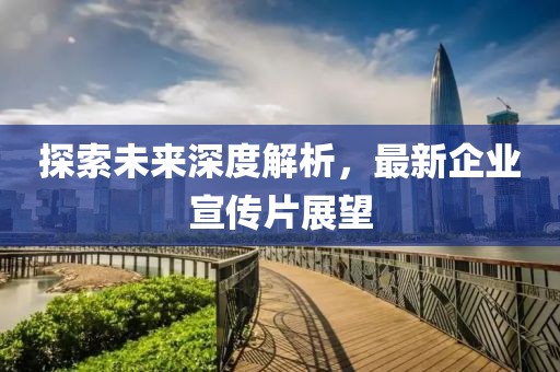 探索未來(lái)深度解析，最新企業(yè)宣傳片展望