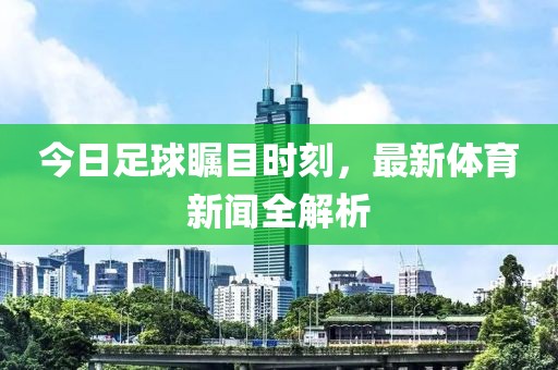 今日足球矚目時(shí)刻，最新體育新聞全解析