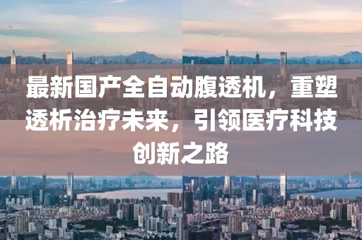 最新國(guó)產(chǎn)全自動(dòng)腹透機(jī)，重塑透析治療未來(lái)，引領(lǐng)醫(yī)療科技創(chuàng)新之路