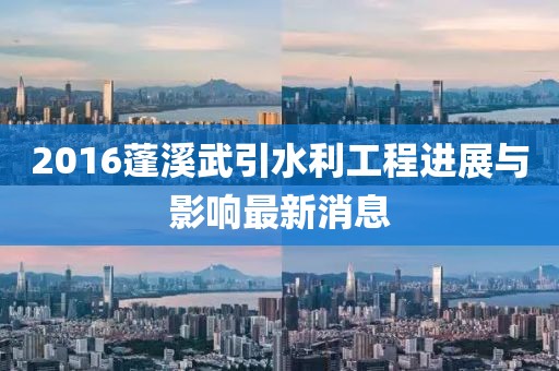 2016蓬溪武引水利工程進展與影響最新消息