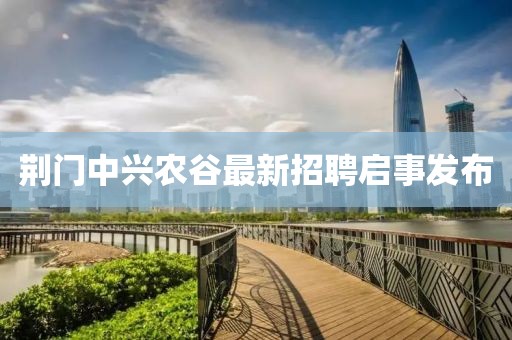 荊門中興農(nóng)谷最新招聘啟事發(fā)布