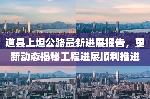 道縣上坦公路最新進(jìn)展報告，更新動態(tài)揭秘工程進(jìn)展順利推進(jìn)