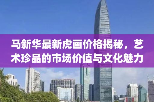 馬新華最新虎畫價格揭秘，藝術(shù)珍品的市場價值與文化魅力