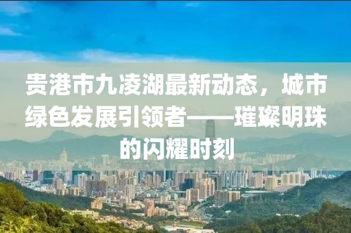 貴港市九凌湖最新動(dòng)態(tài)，城市綠色發(fā)展引領(lǐng)者——璀璨明珠的閃耀時(shí)刻