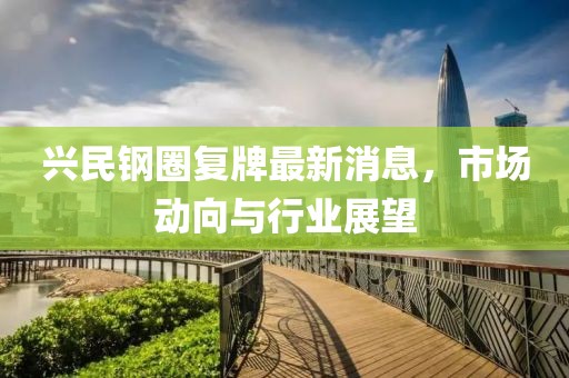 興民鋼圈復(fù)牌最新消息，市場(chǎng)動(dòng)向與行業(yè)展望