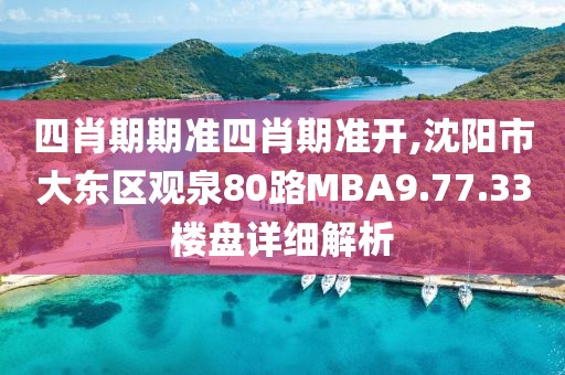 四肖期期準四肖期準開,沈陽市大東區(qū)觀泉80路MBA9.77.33樓盤詳細解析