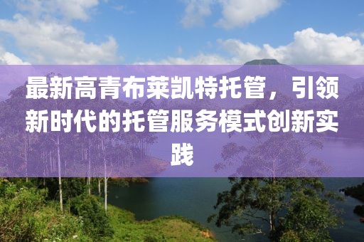 最新高青布萊凱特托管，引領新時代的托管服務模式創(chuàng)新實踐