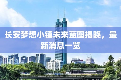 長(zhǎng)安夢(mèng)想小鎮(zhèn)未來(lái)藍(lán)圖揭曉，最新消息一覽