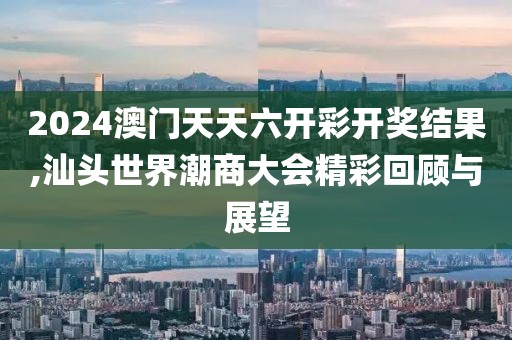 2024澳門天天六開彩開獎結(jié)果,汕頭世界潮商大會精彩回顧與展望