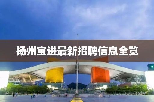 揚(yáng)州寶進(jìn)最新招聘信息全覽