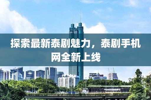 探索最新泰劇魅力，泰劇手機網(wǎng)全新上線