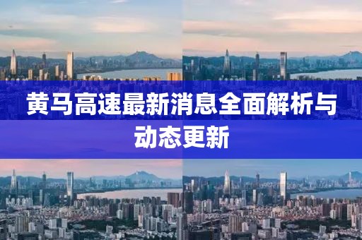 黃馬高速最新消息全面解析與動(dòng)態(tài)更新