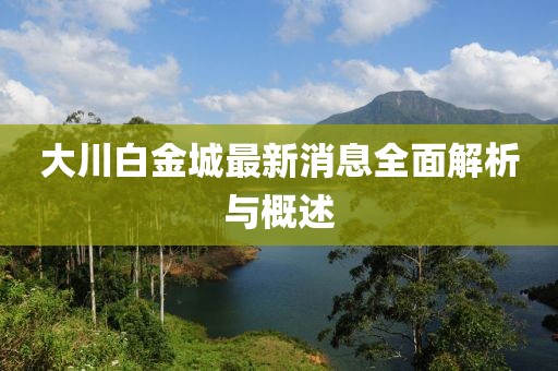 大川白金城最新消息全面解析與概述
