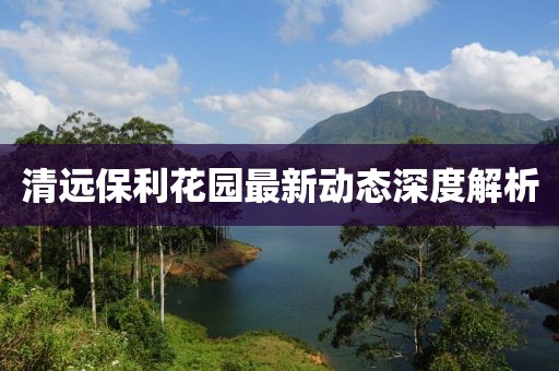 清遠(yuǎn)保利花園最新動(dòng)態(tài)深度解析