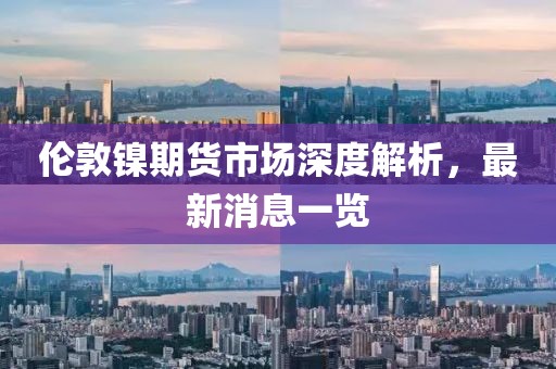 倫敦鎳期貨市場深度解析，最新消息一覽