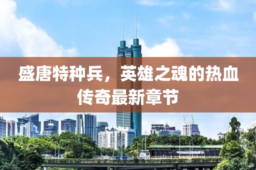 盛唐特種兵，英雄之魂的熱血傳奇最新章節(jié)