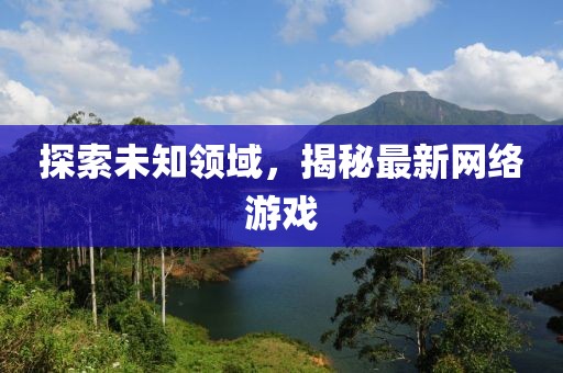 探索未知領(lǐng)域，揭秘最新網(wǎng)絡(luò)游戲