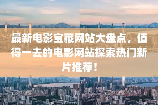 最新電影寶藏網(wǎng)站大盤點，值得一去的電影網(wǎng)站探索熱門新片推薦！