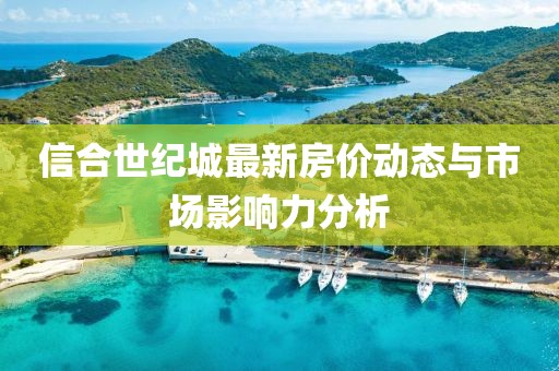 信合世紀(jì)城最新房?jī)r(jià)動(dòng)態(tài)與市場(chǎng)影響力分析