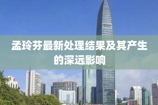 孟玲芬最新處理結(jié)果及其產(chǎn)生的深遠(yuǎn)影響