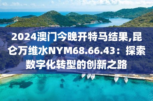 2024澳門(mén)今晚開(kāi)特馬結(jié)果,昆侖萬(wàn)維水NYM68.66.43：探索數(shù)字化轉(zhuǎn)型的創(chuàng)新之路