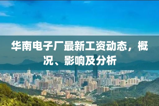 華南電子廠(chǎng)最新工資動(dòng)態(tài)，概況、影響及分析