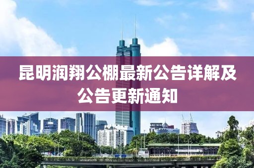 昆明潤(rùn)翔公棚最新公告詳解及公告更新通知