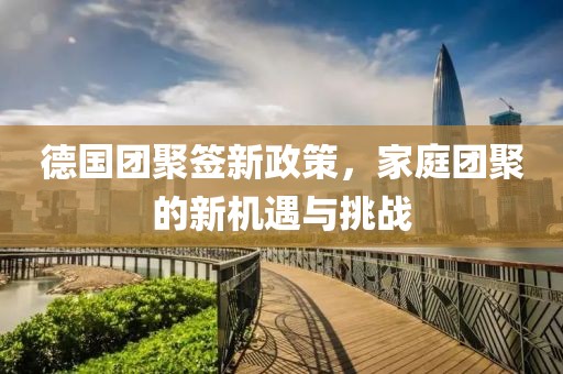 德國(guó)團(tuán)聚簽新政策，家庭團(tuán)聚的新機(jī)遇與挑戰(zhàn)