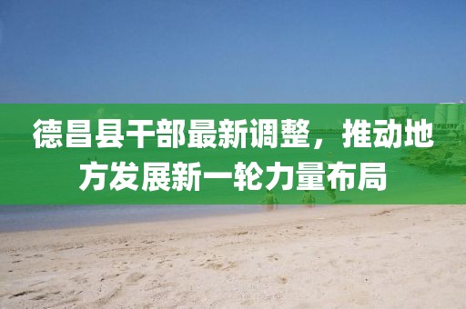 德昌縣干部最新調(diào)整，推動(dòng)地方發(fā)展新一輪力量布局
