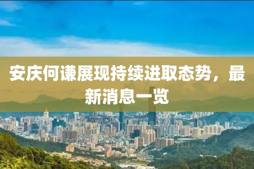 安慶何謙展現(xiàn)持續(xù)進(jìn)取態(tài)勢(shì)，最新消息一覽