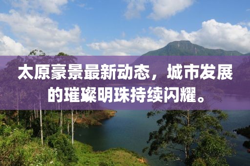 太原豪景最新動態(tài)，城市發(fā)展的璀璨明珠持續(xù)閃耀。