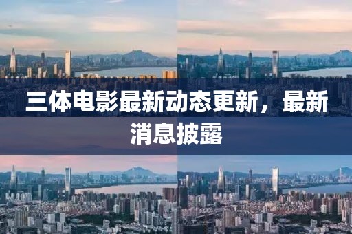 三體電影最新動態(tài)更新，最新消息披露
