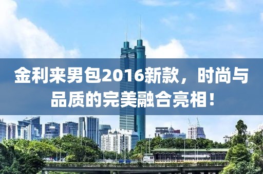 金利來男包2016新款，時尚與品質(zhì)的完美融合亮相！