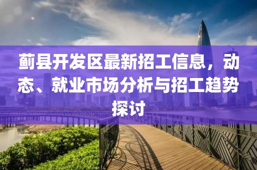薊縣開發(fā)區(qū)最新招工信息，動態(tài)、就業(yè)市場分析與招工趨勢探討