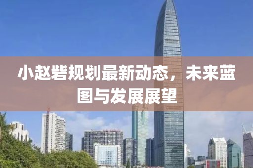 小趙砦規(guī)劃最新動態(tài)，未來藍(lán)圖與發(fā)展展望