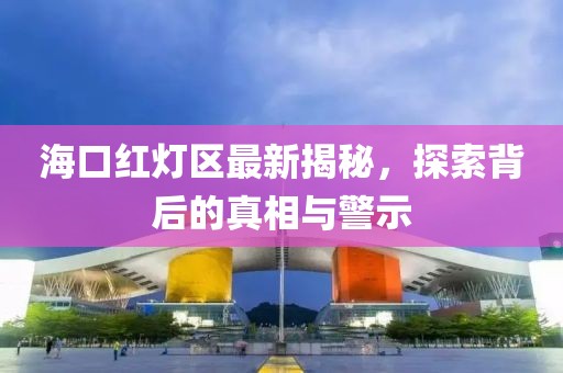 ?？诩t燈區(qū)最新揭秘，探索背后的真相與警示
