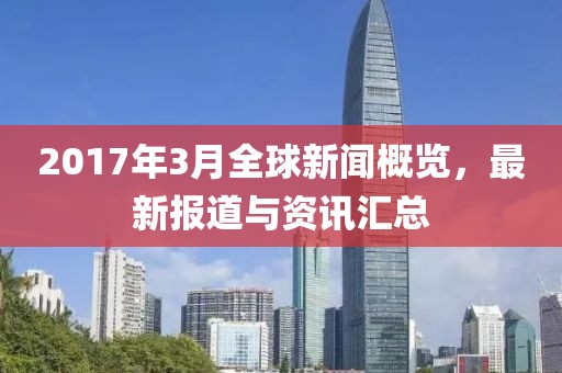 2017年3月全球新聞概覽，最新報(bào)道與資訊匯總